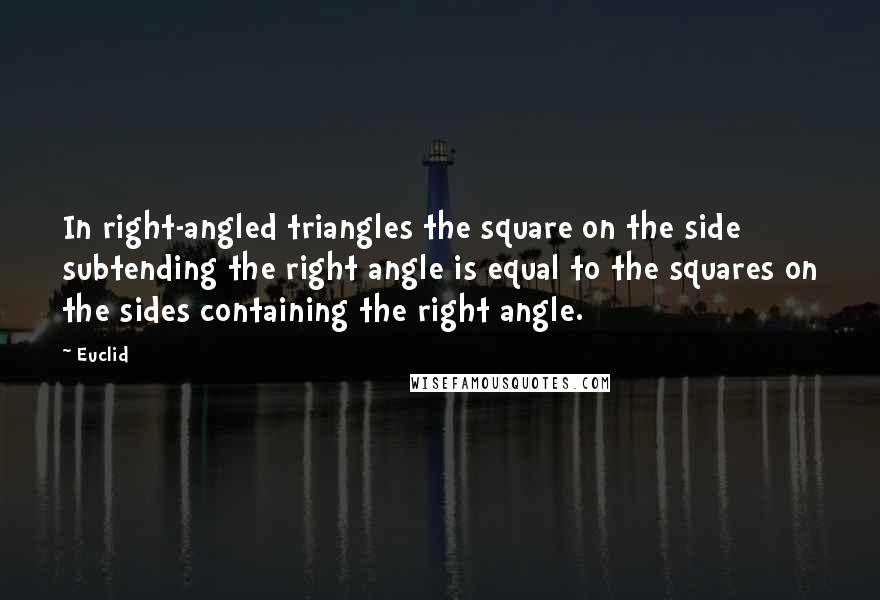 Euclid Quotes: In right-angled triangles the square on the side subtending the right angle is equal to the squares on the sides containing the right angle.