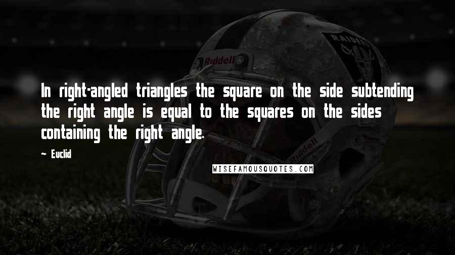 Euclid Quotes: In right-angled triangles the square on the side subtending the right angle is equal to the squares on the sides containing the right angle.