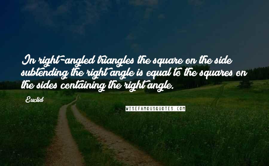 Euclid Quotes: In right-angled triangles the square on the side subtending the right angle is equal to the squares on the sides containing the right angle.