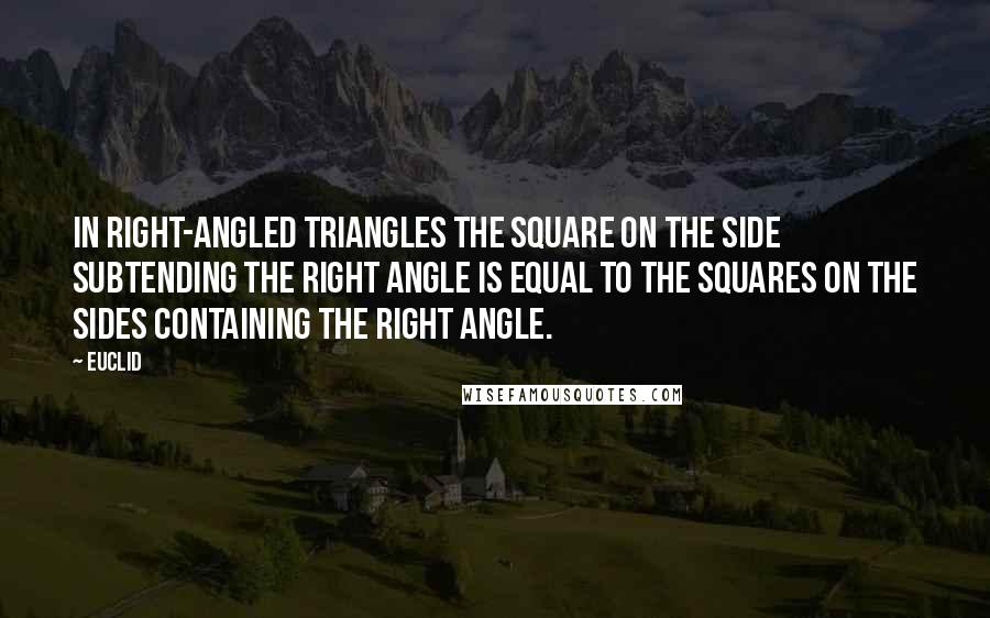 Euclid Quotes: In right-angled triangles the square on the side subtending the right angle is equal to the squares on the sides containing the right angle.