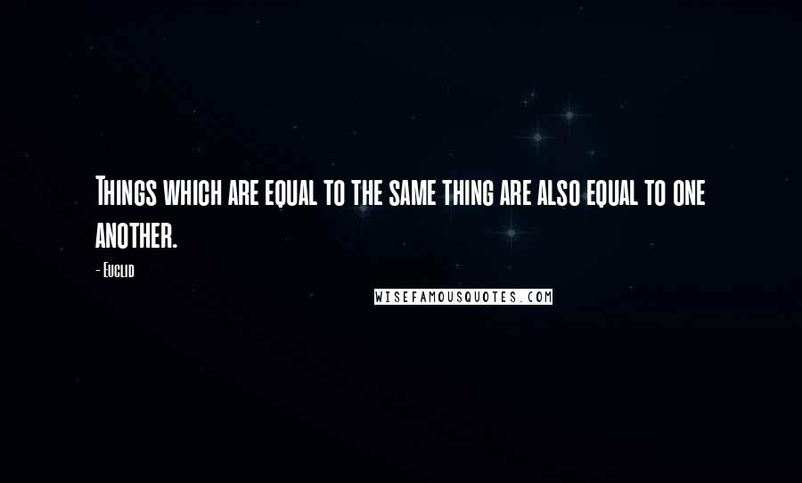 Euclid Quotes: Things which are equal to the same thing are also equal to one another.