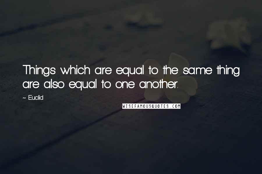 Euclid Quotes: Things which are equal to the same thing are also equal to one another.