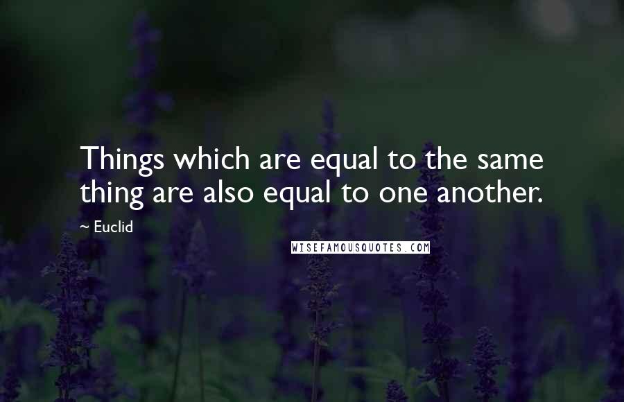 Euclid Quotes: Things which are equal to the same thing are also equal to one another.