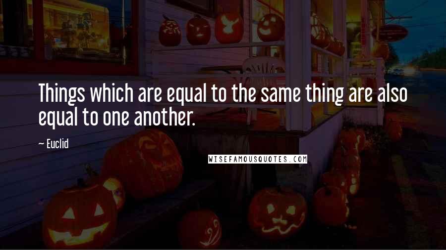 Euclid Quotes: Things which are equal to the same thing are also equal to one another.