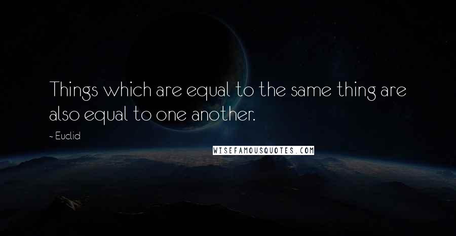 Euclid Quotes: Things which are equal to the same thing are also equal to one another.