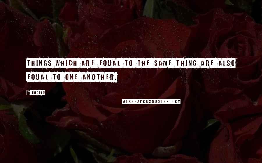 Euclid Quotes: Things which are equal to the same thing are also equal to one another.