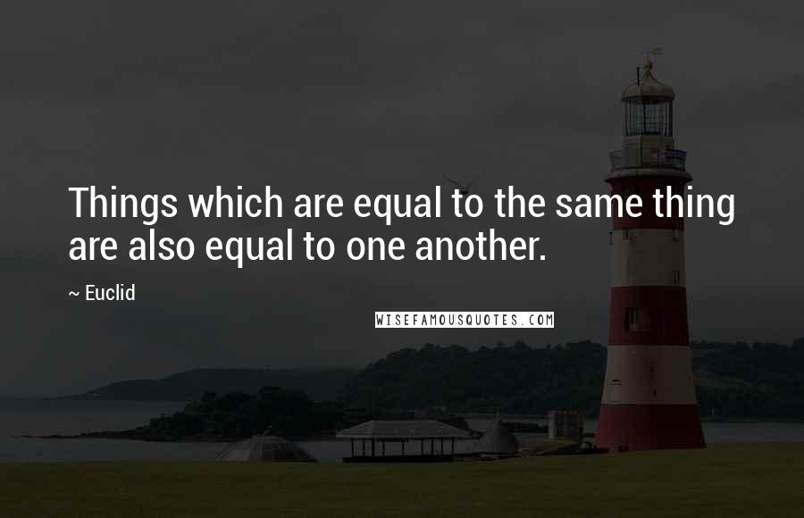 Euclid Quotes: Things which are equal to the same thing are also equal to one another.