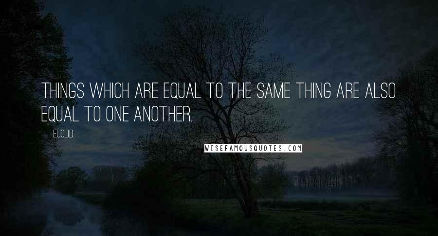 Euclid Quotes: Things which are equal to the same thing are also equal to one another.