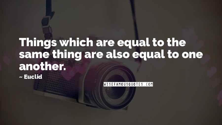 Euclid Quotes: Things which are equal to the same thing are also equal to one another.