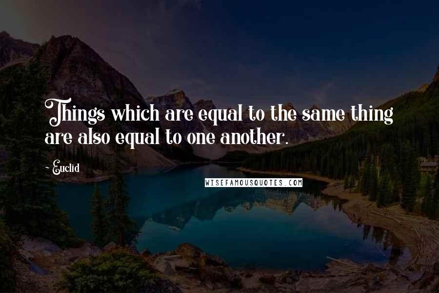 Euclid Quotes: Things which are equal to the same thing are also equal to one another.