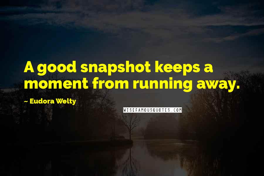 Eudora Welty Quotes: A good snapshot keeps a moment from running away.