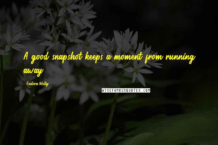 Eudora Welty Quotes: A good snapshot keeps a moment from running away.