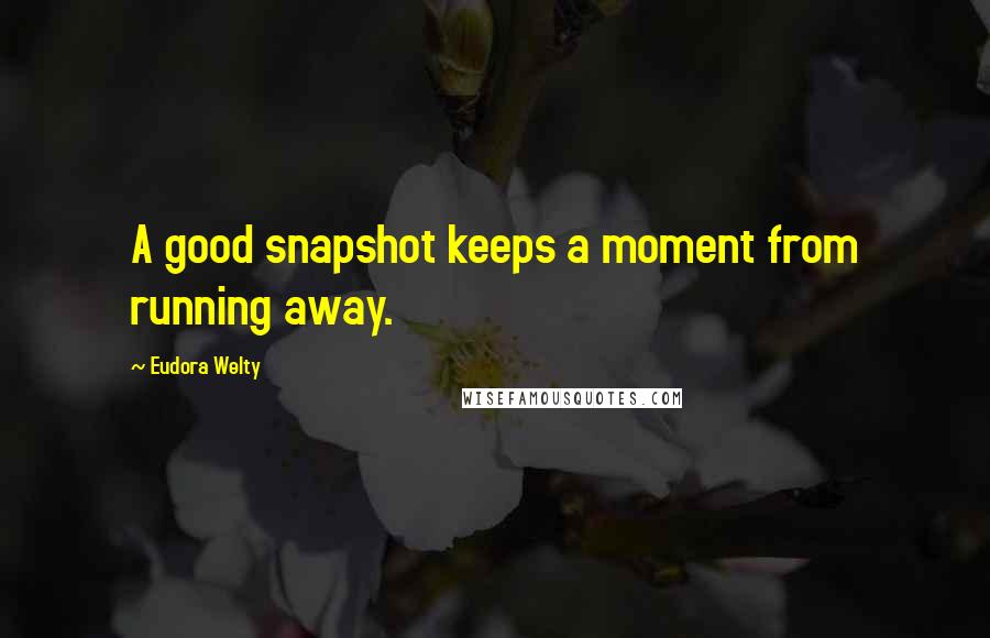 Eudora Welty Quotes: A good snapshot keeps a moment from running away.