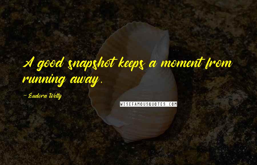 Eudora Welty Quotes: A good snapshot keeps a moment from running away.