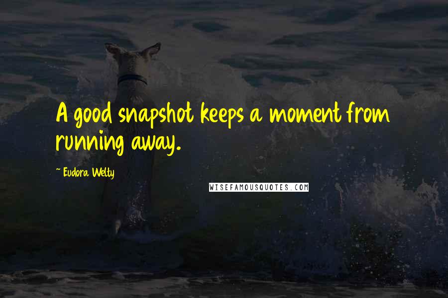 Eudora Welty Quotes: A good snapshot keeps a moment from running away.