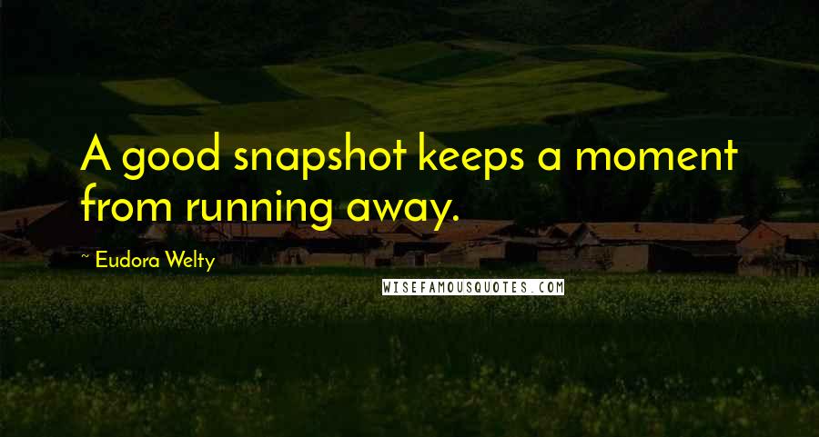 Eudora Welty Quotes: A good snapshot keeps a moment from running away.