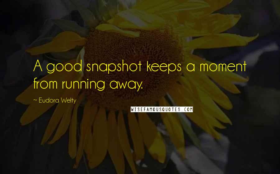 Eudora Welty Quotes: A good snapshot keeps a moment from running away.