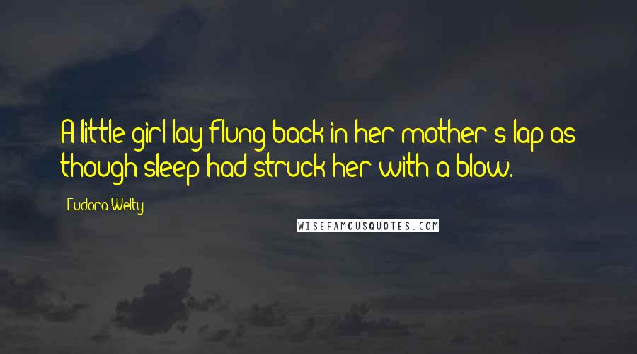 Eudora Welty Quotes: A little girl lay flung back in her mother's lap as though sleep had struck her with a blow.