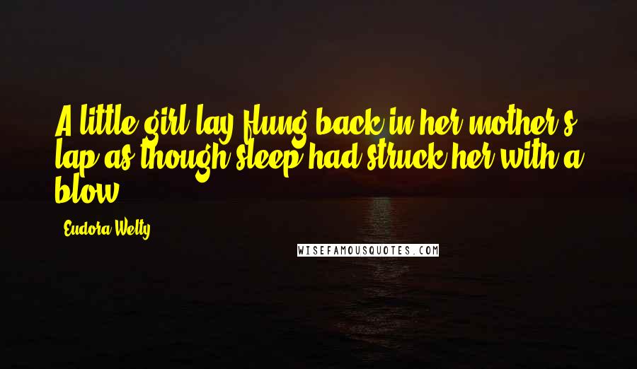 Eudora Welty Quotes: A little girl lay flung back in her mother's lap as though sleep had struck her with a blow.