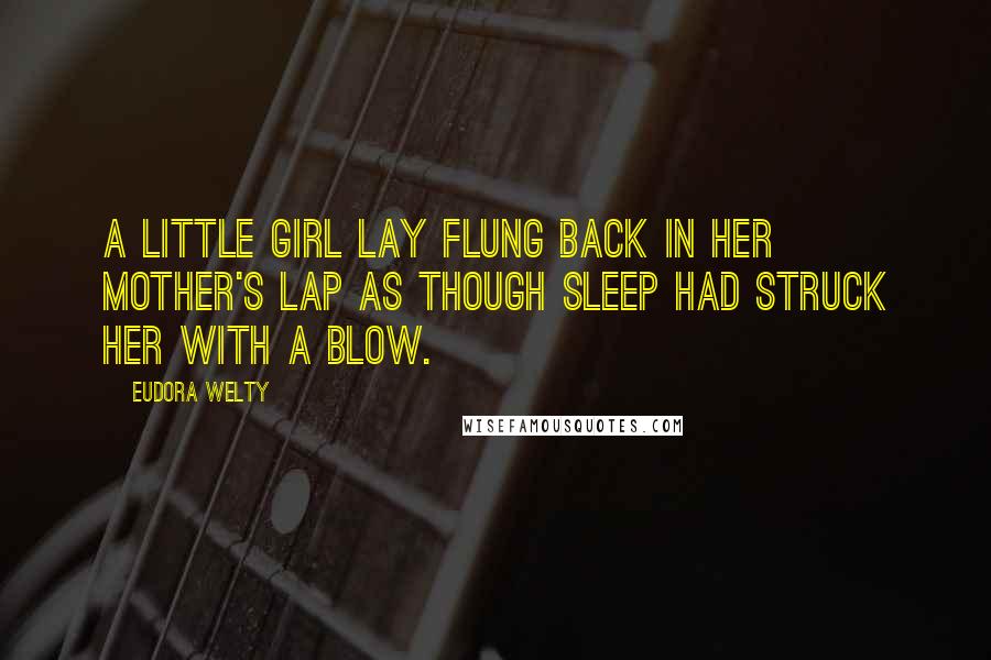 Eudora Welty Quotes: A little girl lay flung back in her mother's lap as though sleep had struck her with a blow.