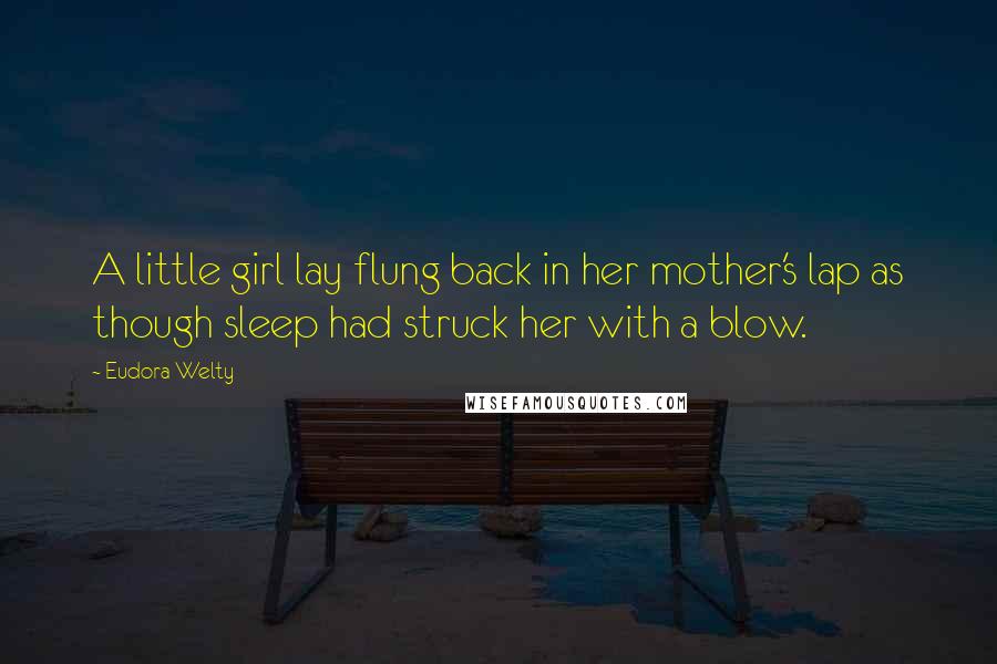 Eudora Welty Quotes: A little girl lay flung back in her mother's lap as though sleep had struck her with a blow.