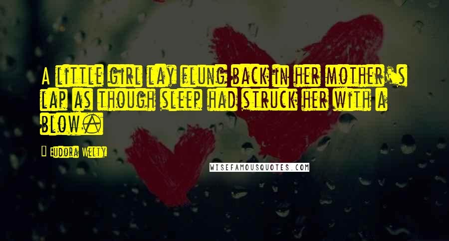 Eudora Welty Quotes: A little girl lay flung back in her mother's lap as though sleep had struck her with a blow.