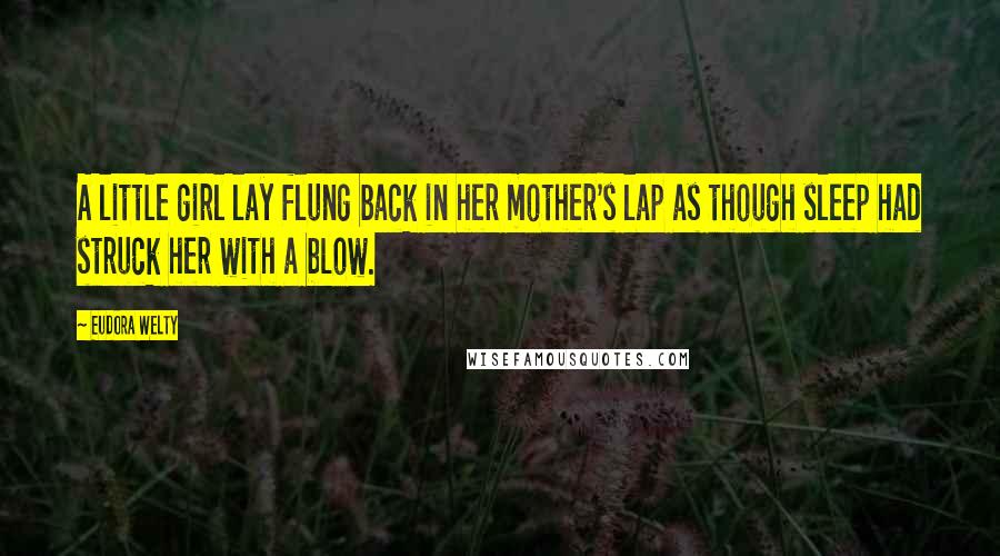 Eudora Welty Quotes: A little girl lay flung back in her mother's lap as though sleep had struck her with a blow.