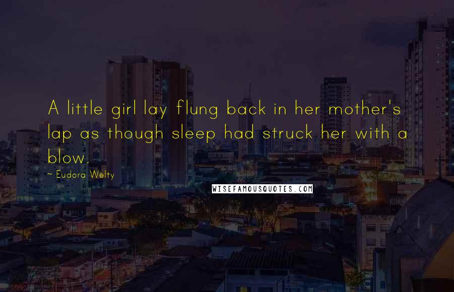 Eudora Welty Quotes: A little girl lay flung back in her mother's lap as though sleep had struck her with a blow.
