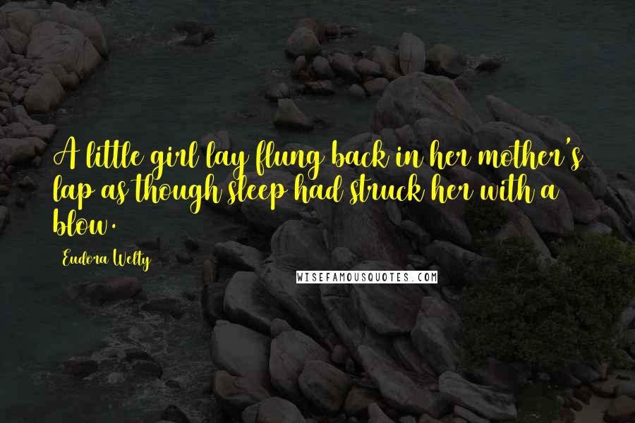 Eudora Welty Quotes: A little girl lay flung back in her mother's lap as though sleep had struck her with a blow.