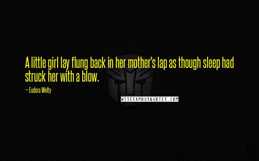Eudora Welty Quotes: A little girl lay flung back in her mother's lap as though sleep had struck her with a blow.