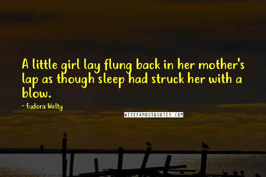 Eudora Welty Quotes: A little girl lay flung back in her mother's lap as though sleep had struck her with a blow.