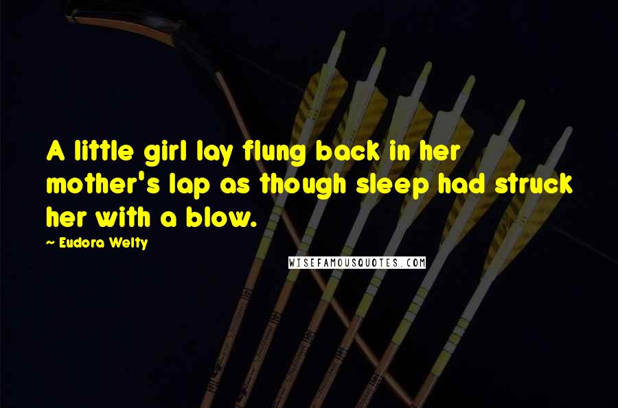 Eudora Welty Quotes: A little girl lay flung back in her mother's lap as though sleep had struck her with a blow.