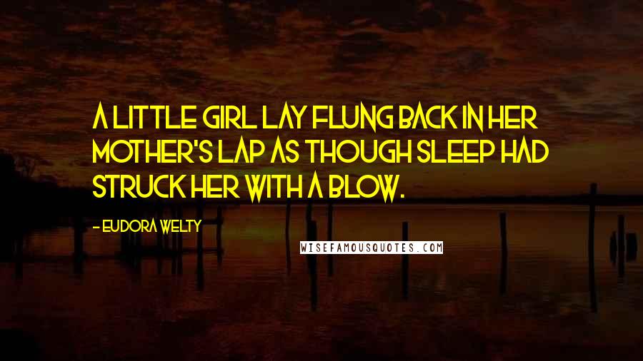 Eudora Welty Quotes: A little girl lay flung back in her mother's lap as though sleep had struck her with a blow.