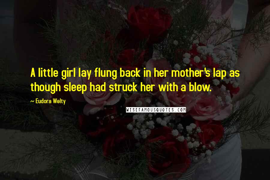 Eudora Welty Quotes: A little girl lay flung back in her mother's lap as though sleep had struck her with a blow.