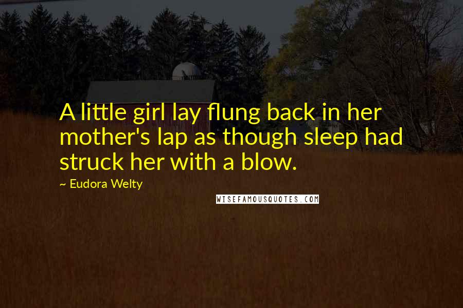 Eudora Welty Quotes: A little girl lay flung back in her mother's lap as though sleep had struck her with a blow.