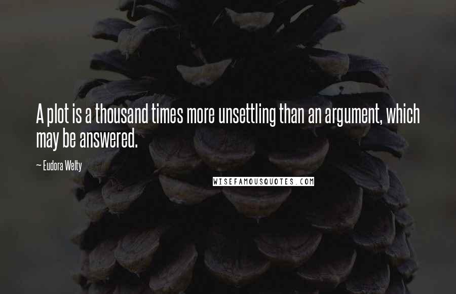 Eudora Welty Quotes: A plot is a thousand times more unsettling than an argument, which may be answered.