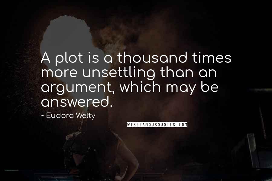 Eudora Welty Quotes: A plot is a thousand times more unsettling than an argument, which may be answered.