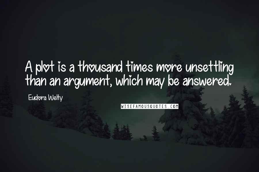 Eudora Welty Quotes: A plot is a thousand times more unsettling than an argument, which may be answered.