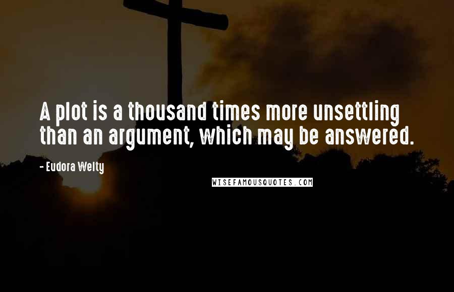 Eudora Welty Quotes: A plot is a thousand times more unsettling than an argument, which may be answered.