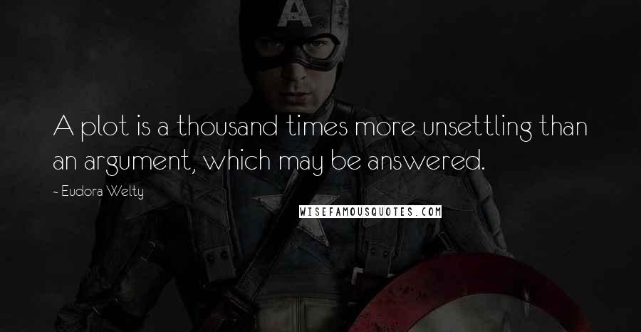 Eudora Welty Quotes: A plot is a thousand times more unsettling than an argument, which may be answered.