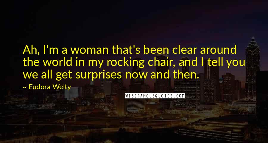Eudora Welty Quotes: Ah, I'm a woman that's been clear around the world in my rocking chair, and I tell you we all get surprises now and then.