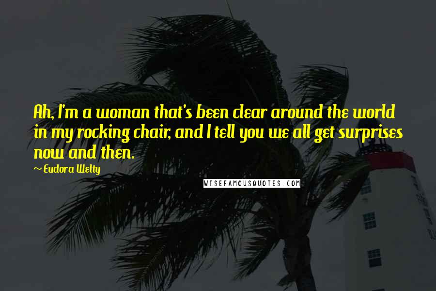Eudora Welty Quotes: Ah, I'm a woman that's been clear around the world in my rocking chair, and I tell you we all get surprises now and then.