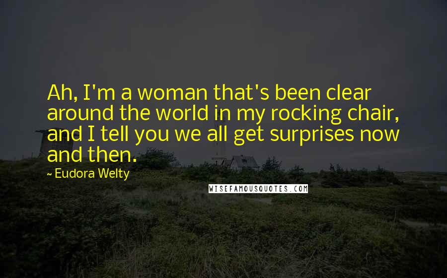 Eudora Welty Quotes: Ah, I'm a woman that's been clear around the world in my rocking chair, and I tell you we all get surprises now and then.