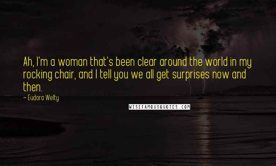 Eudora Welty Quotes: Ah, I'm a woman that's been clear around the world in my rocking chair, and I tell you we all get surprises now and then.