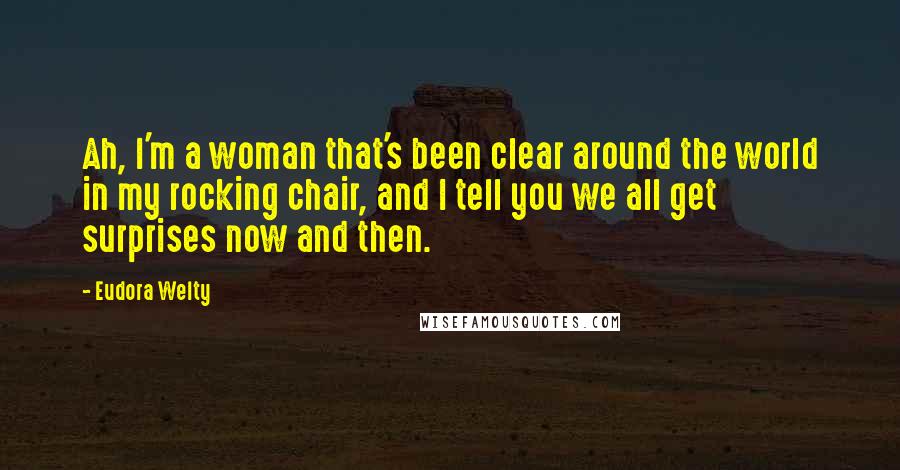 Eudora Welty Quotes: Ah, I'm a woman that's been clear around the world in my rocking chair, and I tell you we all get surprises now and then.