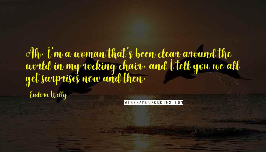Eudora Welty Quotes: Ah, I'm a woman that's been clear around the world in my rocking chair, and I tell you we all get surprises now and then.