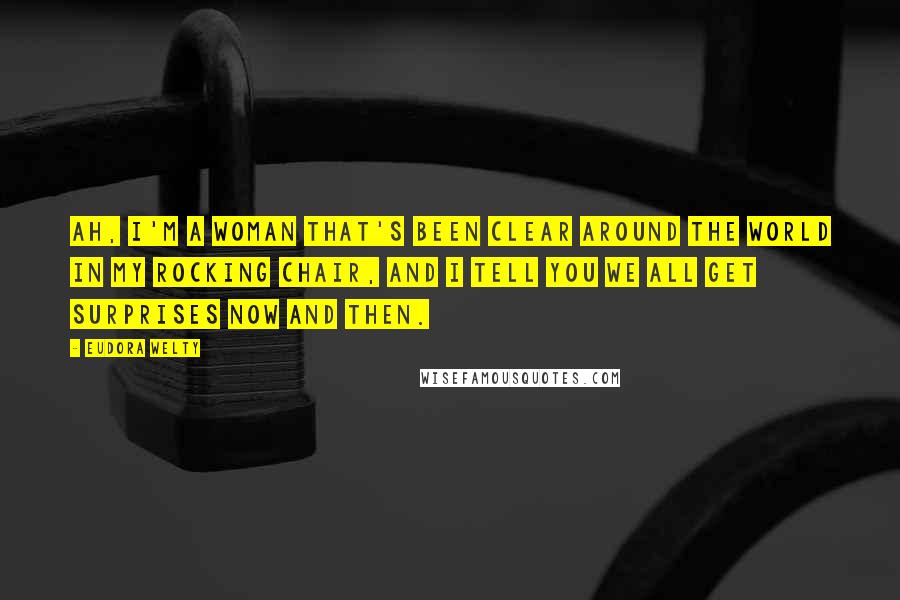 Eudora Welty Quotes: Ah, I'm a woman that's been clear around the world in my rocking chair, and I tell you we all get surprises now and then.