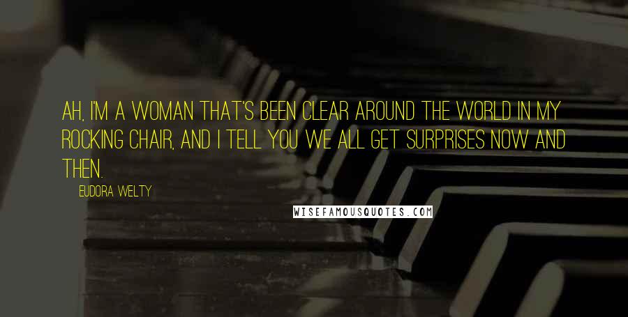 Eudora Welty Quotes: Ah, I'm a woman that's been clear around the world in my rocking chair, and I tell you we all get surprises now and then.