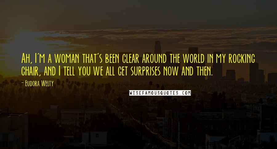 Eudora Welty Quotes: Ah, I'm a woman that's been clear around the world in my rocking chair, and I tell you we all get surprises now and then.
