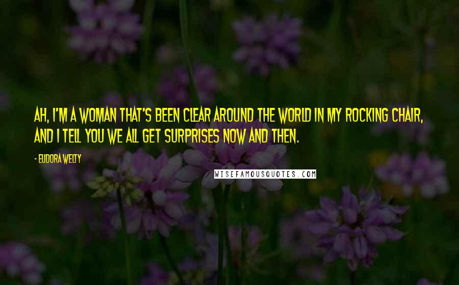 Eudora Welty Quotes: Ah, I'm a woman that's been clear around the world in my rocking chair, and I tell you we all get surprises now and then.